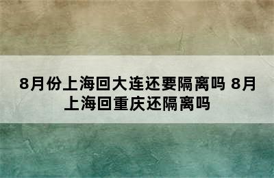 8月份上海回大连还要隔离吗 8月上海回重庆还隔离吗